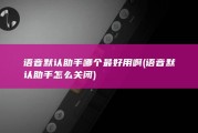 语音默认助手哪个最好用啊 (语音默认助手怎么关闭)