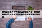 网络营销服务市场目前主要的服务是，网络营销服务市场目前主要的服务是域名注册网站建设