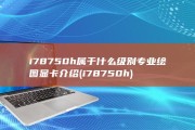i78750h属于什么级别专业绘图显卡介绍 (i78750h)