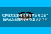 结构化数据和非结构化数据的区别? (结构化数据和非结构化数据的区别)