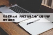 网络营销站点，网络营销站点推广就是利用网络营销策略