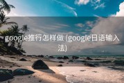 google推行怎样做 (google日语输入法)