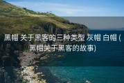 黑帽 关于黑客的三种类型 灰帽 白帽 (黑帽关于黑客的故事)