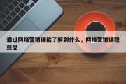 通过网络营销课能了解到什么，网络营销课程感受