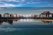 英语线上教育平台有哪些 (英语线上教育哪家好)