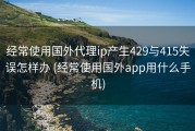 经常使用国外代理ip产生429与415失误怎样办 (经常使用国外app用什么手机)