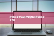 数据共享平台的好处 (四川数据共享平台)