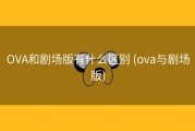 OVA和剧场版有什么区别 (ova与剧场版)