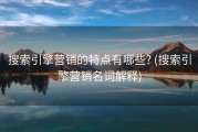 搜索引擎营销的特点有哪些? (搜索引擎营销名词解释)
