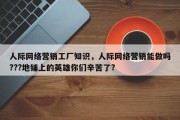 人际网络营销工厂知识，人际网络营销能做吗???地铺上的英雄你们辛苦了?