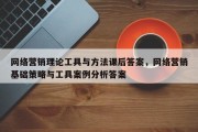 网络营销理论工具与方法课后答案，网络营销基础策略与工具案例分析答案