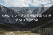 杭州功夫之王培训第十期学员 A 的网站 SEO 经验分享