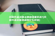 抖音作品关联上热点流量不高? (抖音作品关联热点有什么好处)