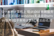 位于本地计算机上 错误1068 依赖服务或组无法启动 windows无法启动server服务 (位于本地计算机,无法启动,拒绝访问)