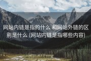 网站内链是指的什么 和网站外链的区别是什么 (网站内链是指哪些内容)