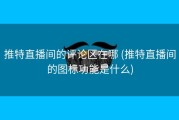 推特直播间的评论区在哪 (推特直播间的图标功能是什么)