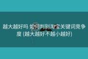 越大越好吗 如何判别淘宝关键词竞争度 (越大越好不越小越好)