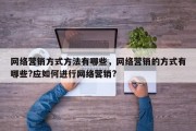 网络营销方式方法有哪些，网络营销的方式有哪些?应如何进行网络营销?