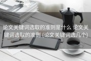 论文关键词选取的准则是什么 论文关键词选取的准则 (论文关键词选几个)
