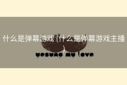 什么是弹幕游戏 (什么是弹幕游戏主播)