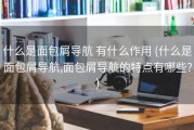 什么是面包屑导航 有什么作用 (什么是面包屑导航,面包屑导航的特点有哪些?)