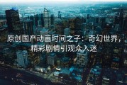 原创国产动画时间之子：奇幻世界，精彩剧情引观众入迷