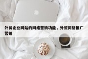 外贸企业网站的网络营销功能，外贸网络推广营销