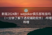 新版2024款！wepoker俱乐部有挂吗（一分钟了解下透视辅助软件）-哔哩哔哩