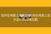 如何在地图上画路线 (如何在地图上显示自己的店铺位置)