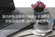 国内护肤品牌排行榜前十名国产十大护肤品排行榜 (国内护肤品牌子)