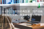 从长安三万里到经典国漫：国产动画激活城市文旅，溯源半个世纪辉煌历程
