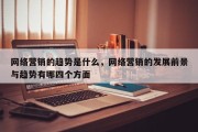 网络营销的趋势是什么，网络营销的发展前景与趋势有哪四个方面