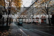 外贸网站SEO优化：产品描述的重要性及不同类型的区别