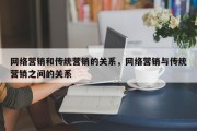 网络营销和传统营销的关系，网络营销与传统营销之间的关系