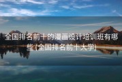 全国排名前十的漫画设计培训班有哪些 (全国排名前十大学)