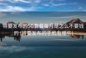 将要发布的5G套餐每月是怎么不要钱的 (将要发布的手机有哪些)