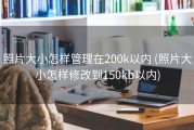 照片大小怎样管理在200k以内 (照片大小怎样修改到150kb以内)