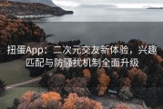 扭蛋App：二次元交友新体验，兴趣匹配与防骚扰机制全面升级