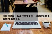 网络营销是什么工作主要干啥，网络营销是干嘛的 主要学什么