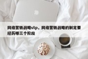 网络营销战略stp，网络营销战略的制定要经历哪三个阶段