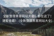 全新整理黑客网站大全！都在这了！速看收藏！ (全新整理黑客网站大全)
