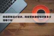 网络营销设计培训，网络营销课程培训要多少钱哪个好