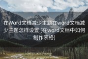 在Word文档减少主题在word文档减少主题怎样设置 (在word文档中如何制作表格)