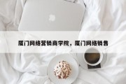 厦门网络营销商学院，厦门网络销售
