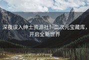 深夜误入绅士资源社！二次元宝藏库，开启全新世界