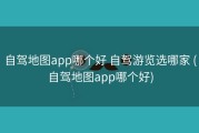 自驾地图app哪个好 自驾游览选哪家 (自驾地图app哪个好)