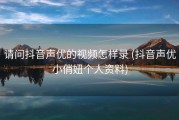 请问抖音声优的视频怎样录 (抖音声优小俏妞个人资料)