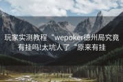 玩家实测教程“wepoker德州局究竟有挂吗!太坑人了“原来有挂