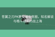 苍翼之刃PK赛引爆电竞圈，知名解说与格斗冠军约战上海