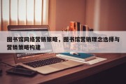 图书馆网络营销策略，图书馆营销理念选择与营销策略构建